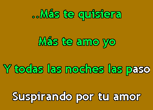 ..Mas te quisiera
Mas te amo yo
Y todas las noches las paso

Suspirando por tu amor