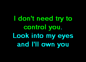 I don't need try to
control you.

Look into my eyes
and I'll own you