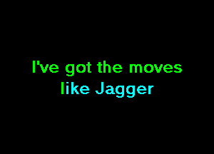 I've got the moves

like Jagger