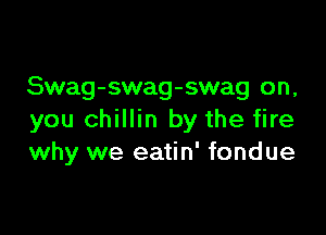 Swag-swag-swag on,

you chillin by the fire
why we eatin' fondue
