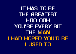 IT HAS TO BE
THE GREATEST
HUD OOH
YOU'RE EVERY BIT
THE MAN
I HAD HOPED YOU'D BE
I USED TO