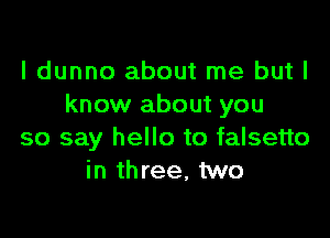 I dunno about me but I
know about you

so say hello to falsetto
in three, two