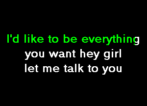 I'd like to be everything

you want hey girl
let me talk to you