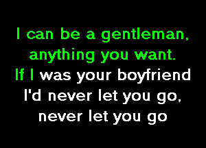 I can be a gentleman,
anything you want.
If I was your boyfriend
I'd never let you go,
never let you go