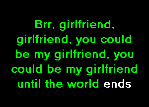 Brr, girlfriend,
girlfriend, you could
be my girlfriend, you

could be my girlfriend
until the world ends