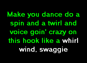 Make you dance do a
spin and a twirl and
voice goin' crazy on
this hook like a whirl
wind, swaggie