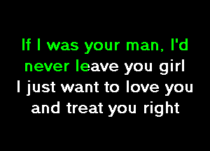 If I was your man, I'd
never leave you girl

I just want to love you
and treat you right