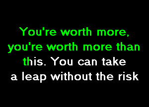 You're worth more,
you're worth more than
this. You can take
a leap without the risk