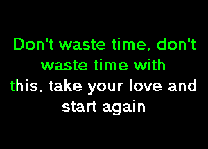 Don't waste time, don't
waste time with

this, take your love and
start again