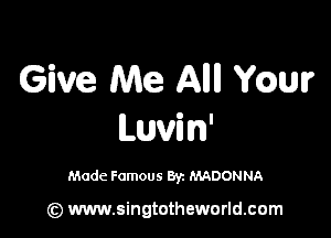 Give Me AMI Ymmr

Luvin'

Made Famous 8y. MADONNA

(z) www.singtotheworld.com