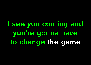 I see you coming and

you're gonna have
to change the game