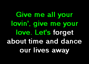 Give me all your
lovin', give me your
love. Let's forget
about time and dance
our lives away