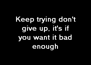 Keep trying don't
give up, it's if

you want it bad
enough