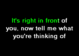 It's right in front of

you, now tell me what
you're thinking of