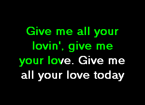Give me all your
lovin', give me

your love. Give me
all your love today