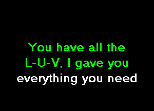 You have all the

L-U-V, I gave you
everything you need