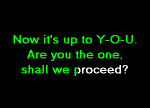 Now it's up to Y-O-U.

Are you the one,
shall we proceed?