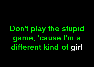 Don't play the stupid

game, 'cause I'm a
different kind of girl