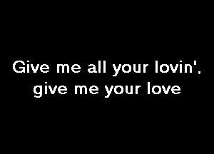 Give me all your lovin',

give me your love