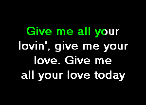 Give me all your
Iovin'. give me your

love. Give me
all your love today