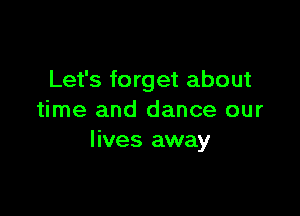 Let's forget about

time and dance our
lives away
