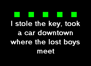 El El E El D
I stole the key, took

a car downtown
where the lost boys
meet