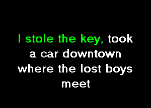 I stole the key, took

a car downtown
where the lost boys
meet