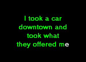 I took a car
downtown and

took what
they offered me