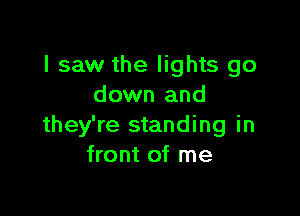 I saw the lights go
down and

they're standing in
front of me