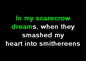 In my scarecrow
dreams. when they

smashed my
heart into smithereens