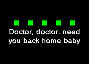 DDDDD

Doctor. doctor, need
you back home baby