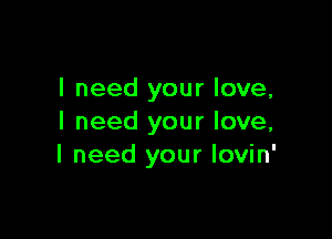 I need your love,

I need your love,
I need your lovin'