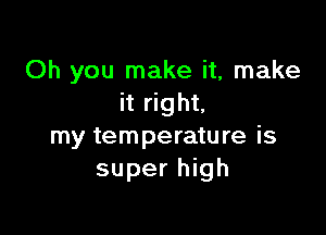 Oh you make it, make
it right.

my temperature is
super high
