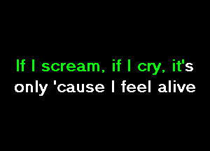 If I scream, if I cry, it's

only 'cause I feel alive