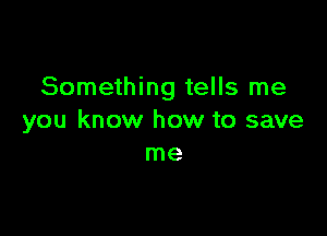 Something tells me

you know how to save
me