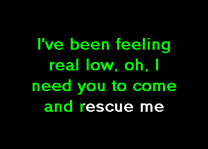 I've been feeling
real low, oh, I

need you to come
and rescue me