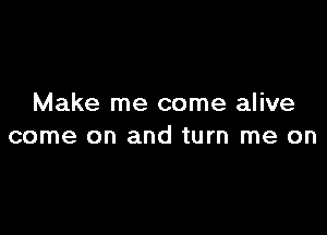 Make me come alive

come on and turn me on