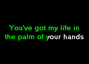 You've got my life in

the palm of your hands