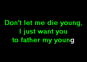 Don't let me die young,

I just want you
to father my young