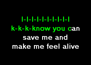 I-I-I-I-I-l-I-I-I-I
k-k-k-know you can

save me and
make me feel alive