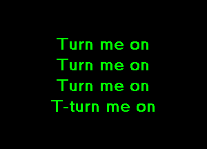 Turn me on
Turn me on

Turn me on
T-turn me on