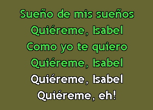 Suefro de mis suerios
Quieireme, Isabel
Como yo te quiero
Quiaeme, Isabel
Qumreme, Isabel

Quwreme, eh! I