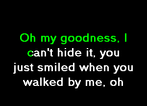 Oh my goodness, I

can't hide it, you
just smiled when you
walked by me, oh