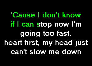 'Cause I don't know
if I can stop now I'm
going too fast,
heart first, my head just
can't slow me down