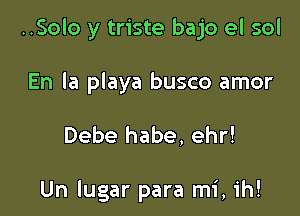 ..Solo y triste bajo el sol

En la playa busco amor

Debe habe, ehr!

Un lugar para mi, ih!