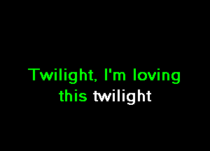 Twilight. I'm loving
this twilight