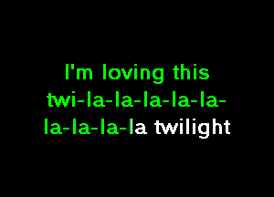 I'm loving this

twi-Ia-la-Ia-Ia-la-
Ia-la-Ia-la twilight