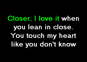 Closer, I love it when
you lean in close.

You touch my heart
like you don't know