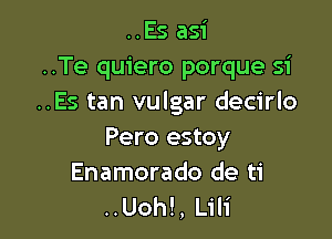 ..Es asi
..Te quiero porque 51'
..Es tan vulgar decirlo

Pero estoy
Enamorado de ti
..Uoh!, Lili