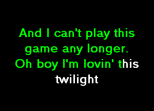 And I can't play this
game any longer.

Oh boy I'm lovin' this
twilight